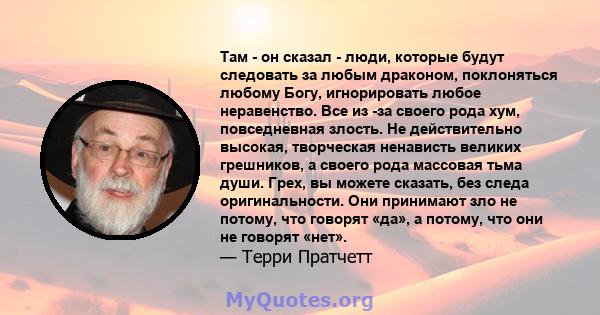 Там - он сказал - люди, которые будут следовать за любым драконом, поклоняться любому Богу, игнорировать любое неравенство. Все из -за своего рода хум, повседневная злость. Не действительно высокая, творческая ненависть 