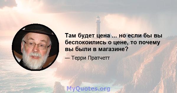 Там будет цена ... но если бы вы беспокоились о цене, то почему вы были в магазине?