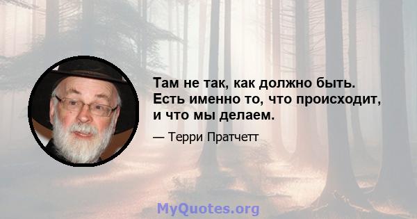 Там не так, как должно быть. Есть именно то, что происходит, и что мы делаем.