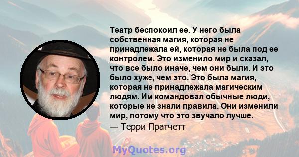 Театр беспокоил ее. У него была собственная магия, которая не принадлежала ей, которая не была под ее контролем. Это изменило мир и сказал, что все было иначе, чем они были. И это было хуже, чем это. Это была магия,