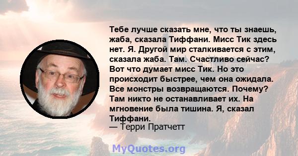 Тебе лучше сказать мне, что ты знаешь, жаба, сказала Тиффани. Мисс Тик здесь нет. Я. Другой мир сталкивается с этим, сказала жаба. Там. Счастливо сейчас? Вот что думает мисс Тик. Но это происходит быстрее, чем она