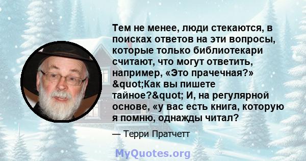 Тем не менее, люди стекаются, в поисках ответов на эти вопросы, которые только библиотекари считают, что могут ответить, например, «Это прачечная?» "Как вы пишете тайное?" И, на регулярной основе, «у вас есть