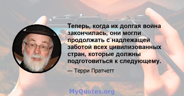 Теперь, когда их долгая война закончилась, они могли продолжать с надлежащей заботой всех цивилизованных стран, которые должны подготовиться к следующему.