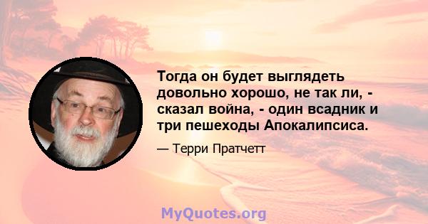 Тогда он будет выглядеть довольно хорошо, не так ли, - сказал война, - один всадник и три пешеходы Апокалипсиса.