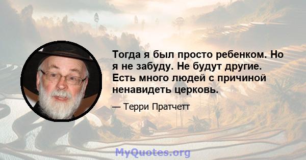 Тогда я был просто ребенком. Но я не забуду. Не будут другие. Есть много людей с причиной ненавидеть церковь.