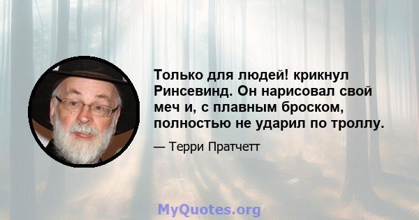 Только для людей! крикнул Ринсевинд. Он нарисовал свой меч и, с плавным броском, полностью не ударил по троллу.