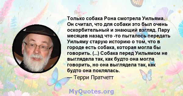 Только собака Рона смотрела Уильяма. Он считал, что для собаки это был очень оскорбительный и знающий взгляд. Пару месяцев назад что -то пыталось передать Уильяму старую историю о том, что в городе есть собака, которая