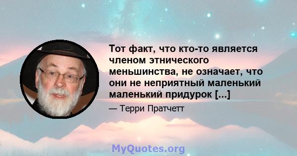 Тот факт, что кто-то является членом этнического меньшинства, не означает, что они не неприятный маленький маленький придурок [...]