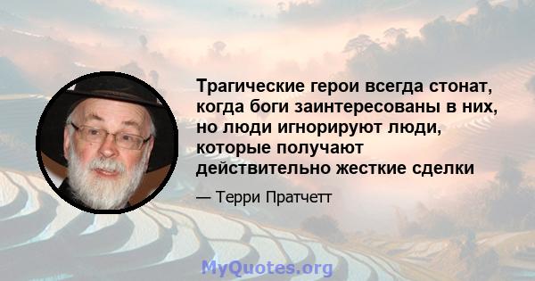 Трагические герои всегда стонат, когда боги заинтересованы в них, но люди игнорируют люди, которые получают действительно жесткие сделки