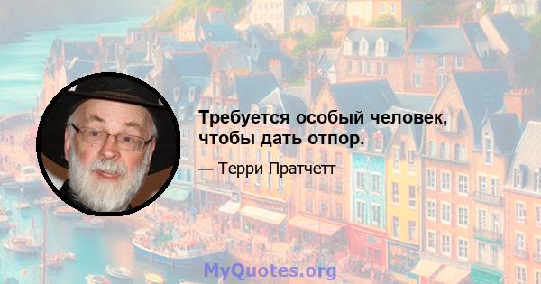 Требуется особый человек, чтобы дать отпор.