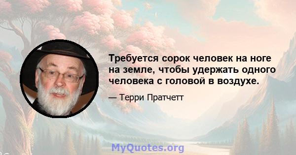 Требуется сорок человек на ноге на земле, чтобы удержать одного человека с головой в воздухе.