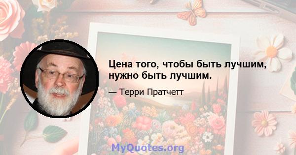 Цена того, чтобы быть лучшим, нужно быть лучшим.