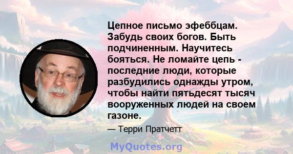 Цепное письмо эфеббцам. Забудь своих богов. Быть подчиненным. Научитесь бояться. Не ломайте цепь - последние люди, которые разбудились однажды утром, чтобы найти пятьдесят тысяч вооруженных людей на своем газоне.