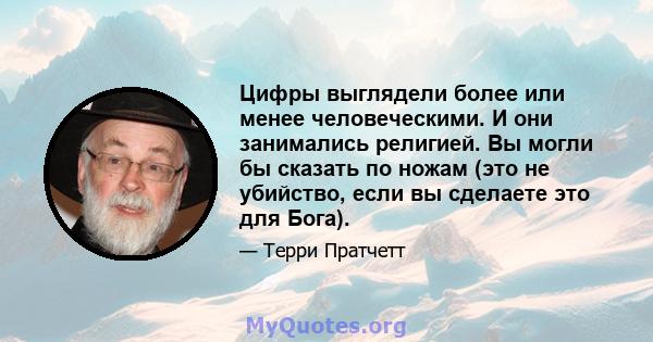 Цифры выглядели более или менее человеческими. И они занимались религией. Вы могли бы сказать по ножам (это не убийство, если вы сделаете это для Бога).