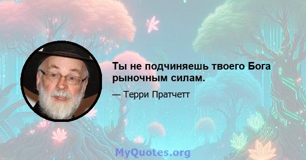 Ты не подчиняешь твоего Бога рыночным силам.