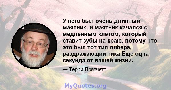 У него был очень длинный маятник, и маятник качался с медленным клетом, который ставит зубы на краю, потому что это был тот тип либера, раздражающий тика Еще одна секунда от вашей жизни.