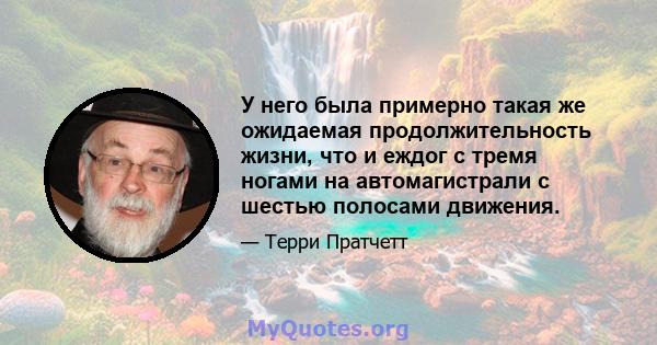 У него была примерно такая же ожидаемая продолжительность жизни, что и еждог с тремя ногами на автомагистрали с шестью полосами движения.