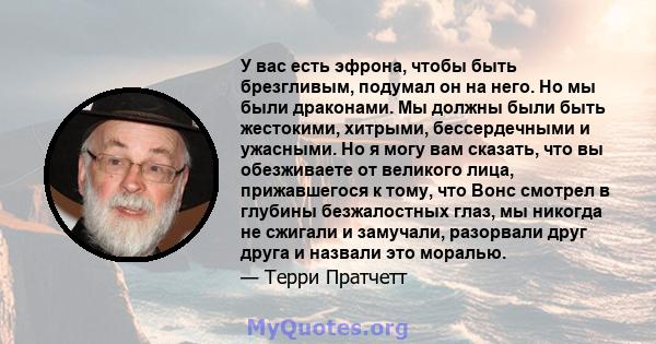 У вас есть эфрона, чтобы быть брезгливым, подумал он на него. Но мы были драконами. Мы должны были быть жестокими, хитрыми, бессердечными и ужасными. Но я могу вам сказать, что вы обезживаете от великого лица,