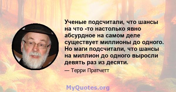 Ученые подсчитали, что шансы на что -то настолько явно абсурдное на самом деле существует миллионы до одного. Но маги подсчитали, что шансы на миллион до одного выросли девять раз из десяти.