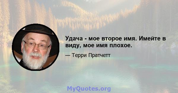 Удача - мое второе имя. Имейте в виду, мое имя плохое.