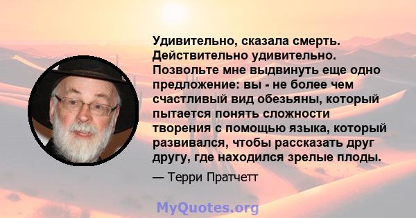 Удивительно, сказала смерть. Действительно удивительно. Позвольте мне выдвинуть еще одно предложение: вы - не более чем счастливый вид обезьяны, который пытается понять сложности творения с помощью языка, который