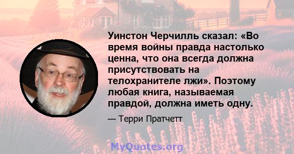 Уинстон Черчилль сказал: «Во время войны правда настолько ценна, что она всегда должна присутствовать на телохранителе лжи». Поэтому любая книга, называемая правдой, должна иметь одну.