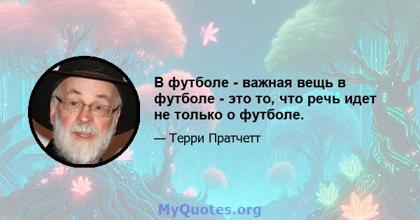 В футболе - важная вещь в футболе - это то, что речь идет не только о футболе.