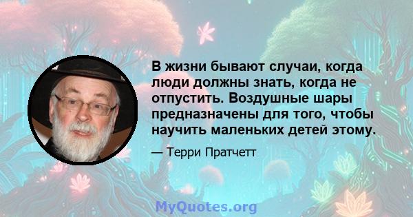 В жизни бывают случаи, когда люди должны знать, когда не отпустить. Воздушные шары предназначены для того, чтобы научить маленьких детей этому.