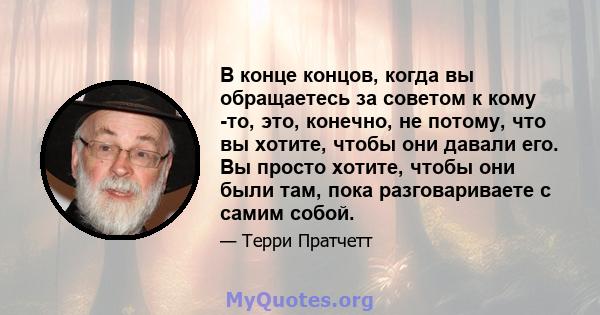 В конце концов, когда вы обращаетесь за советом к кому -то, это, конечно, не потому, что вы хотите, чтобы они давали его. Вы просто хотите, чтобы они были там, пока разговариваете с самим собой.