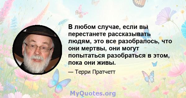 В любом случае, если вы перестанете рассказывать людям, это все разобралось, что они мертвы, они могут попытаться разобраться в этом, пока они живы.