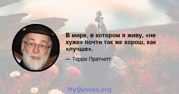 В мире, в котором я живу, «не хуже» почти так же хорош, как «лучше».