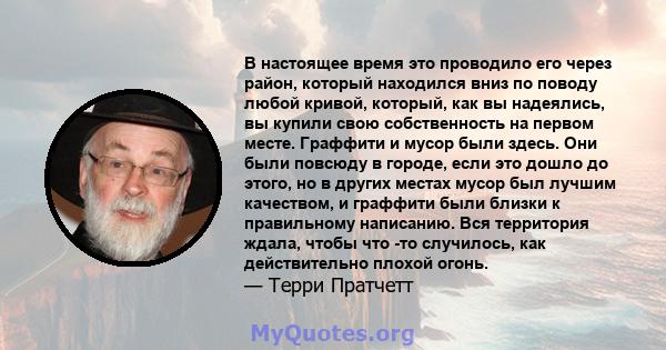 В настоящее время это проводило его через район, который находился вниз по поводу любой кривой, который, как вы надеялись, вы купили свою собственность на первом месте. Граффити и мусор были здесь. Они были повсюду в