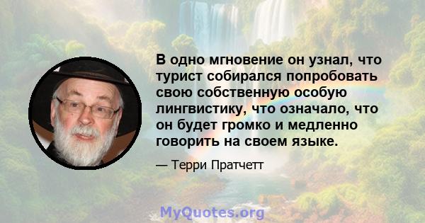 В одно мгновение он узнал, что турист собирался попробовать свою собственную особую лингвистику, что означало, что он будет громко и медленно говорить на своем языке.