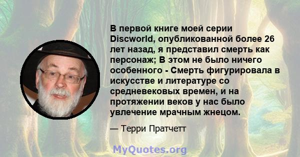 В первой книге моей серии Discworld, опубликованной более 26 лет назад, я представил смерть как персонаж; В этом не было ничего особенного - Смерть фигурировала в искусстве и литературе со средневековых времен, и на