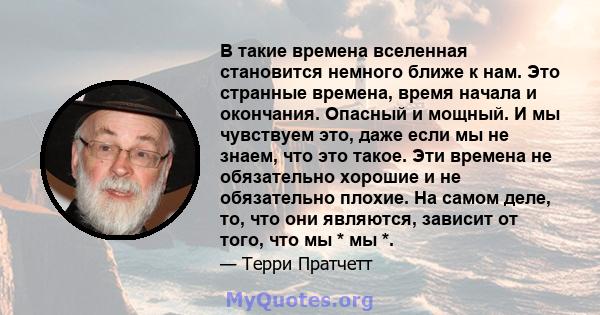 В такие времена вселенная становится немного ближе к нам. Это странные времена, время начала и окончания. Опасный и мощный. И мы чувствуем это, даже если мы не знаем, что это такое. Эти времена не обязательно хорошие и