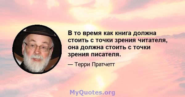 В то время как книга должна стоить с точки зрения читателя, она должна стоить с точки зрения писателя.