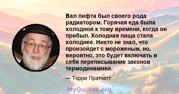 Вал лифта был своего рода радиатором. Горячая еда была холодной к тому времени, когда он прибыл. Холодная пища стала холоднее. Никто не знал, что произойдет с мороженым, но, вероятно, это будет включать в себя