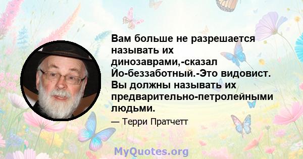 Вам больше не разрешается называть их динозаврами,-сказал Йо-беззаботный.-Это видовист. Вы должны называть их предварительно-петролейными людьми.