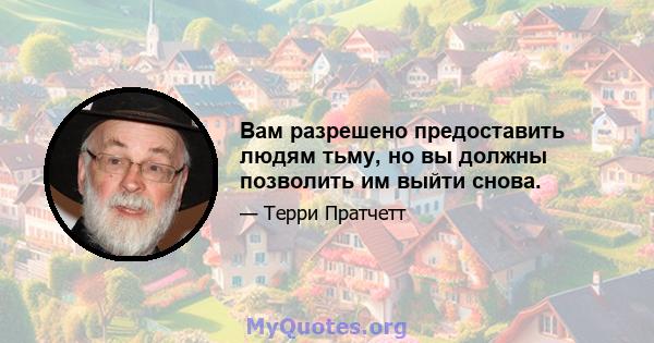 Вам разрешено предоставить людям тьму, но вы должны позволить им выйти снова.