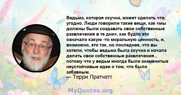 Ведьма, которая скучна, может сделать что угодно. Люди говорили такие вещи, как «мы должны были создавать свои собственные развлечения в те дни», как будто это означало какую -то моральную ценность, и, возможно, это