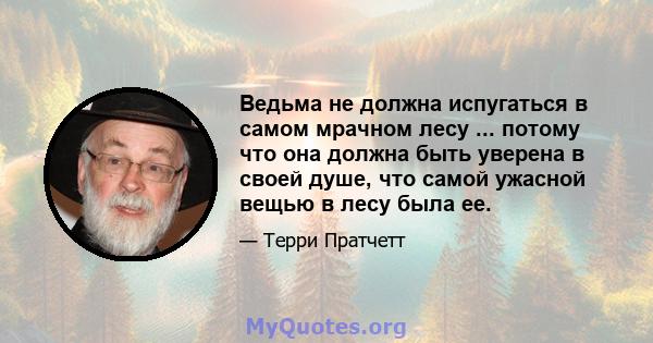 Ведьма не должна испугаться в самом мрачном лесу ... потому что она должна быть уверена в своей душе, что самой ужасной вещью в лесу была ее.