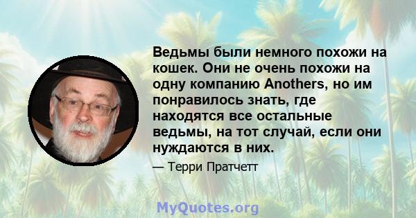 Ведьмы были немного похожи на кошек. Они не очень похожи на одну компанию Anothers, но им понравилось знать, где находятся все остальные ведьмы, на тот случай, если они нуждаются в них.