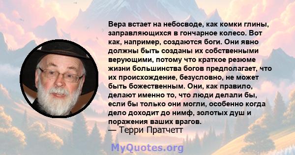 Вера встает на небосводе, как комки глины, заправляющихся в гончарное колесо. Вот как, например, создаются боги. Они явно должны быть созданы их собственными верующими, потому что краткое резюме жизни большинства богов