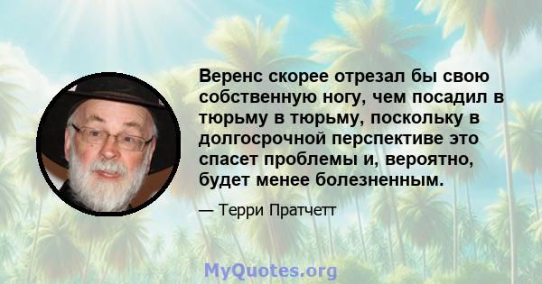 Веренс скорее отрезал бы свою собственную ногу, чем посадил в тюрьму в тюрьму, поскольку в долгосрочной перспективе это спасет проблемы и, вероятно, будет менее болезненным.