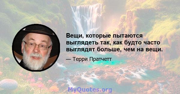 Вещи, которые пытаются выглядеть так, как будто часто выглядят больше, чем на вещи.