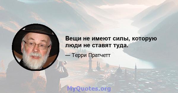 Вещи не имеют силы, которую люди не ставят туда.