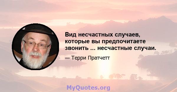 Вид несчастных случаев, которые вы предпочитаете звонить ... несчастные случаи.