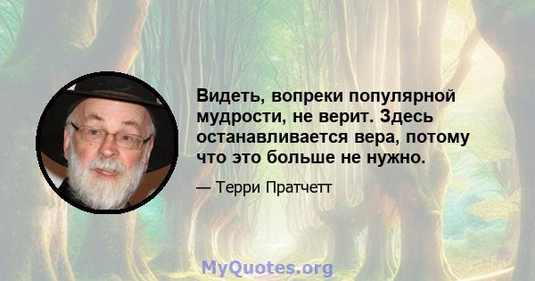 Видеть, вопреки популярной мудрости, не верит. Здесь останавливается вера, потому что это больше не нужно.