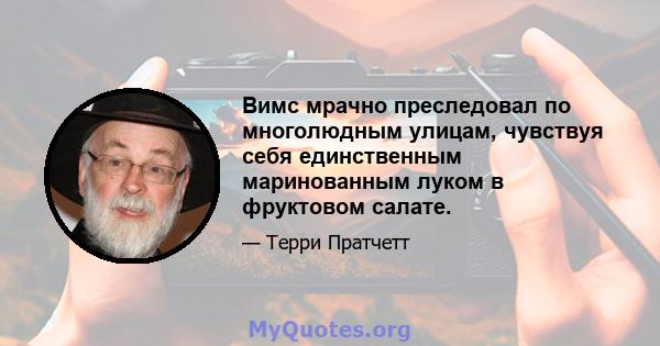 Вимс мрачно преследовал по многолюдным улицам, чувствуя себя единственным маринованным луком в фруктовом салате.