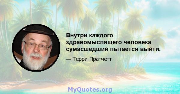 Внутри каждого здравомыслящего человека сумасшедший пытается выйти.